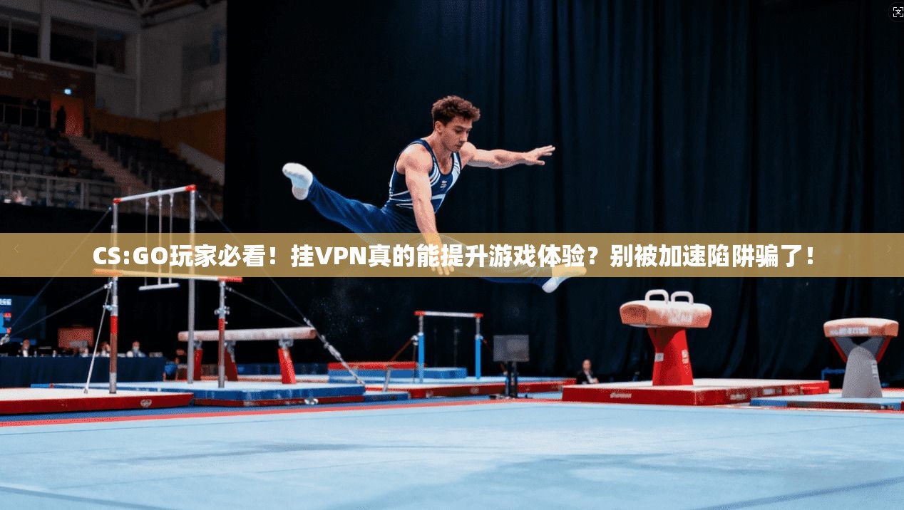 CS:GO玩家必看!挂VPN真的能提升游戏体验?别被加速陷阱骗了!