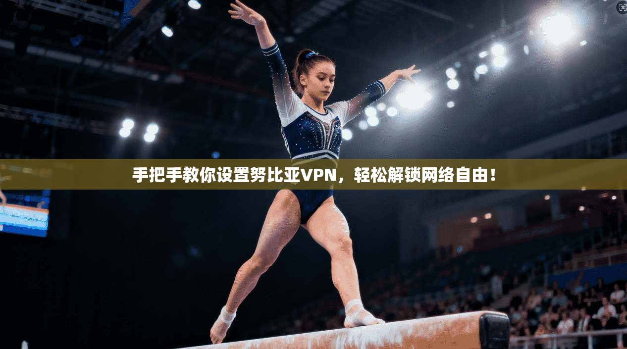 手把手教你设置努比亚VPN,轻松解锁网络自由!