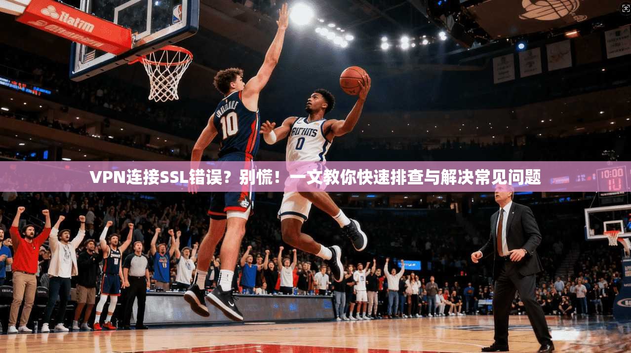 VPN连接SSL错误?别慌!一文教你快速排查与解决常见问题