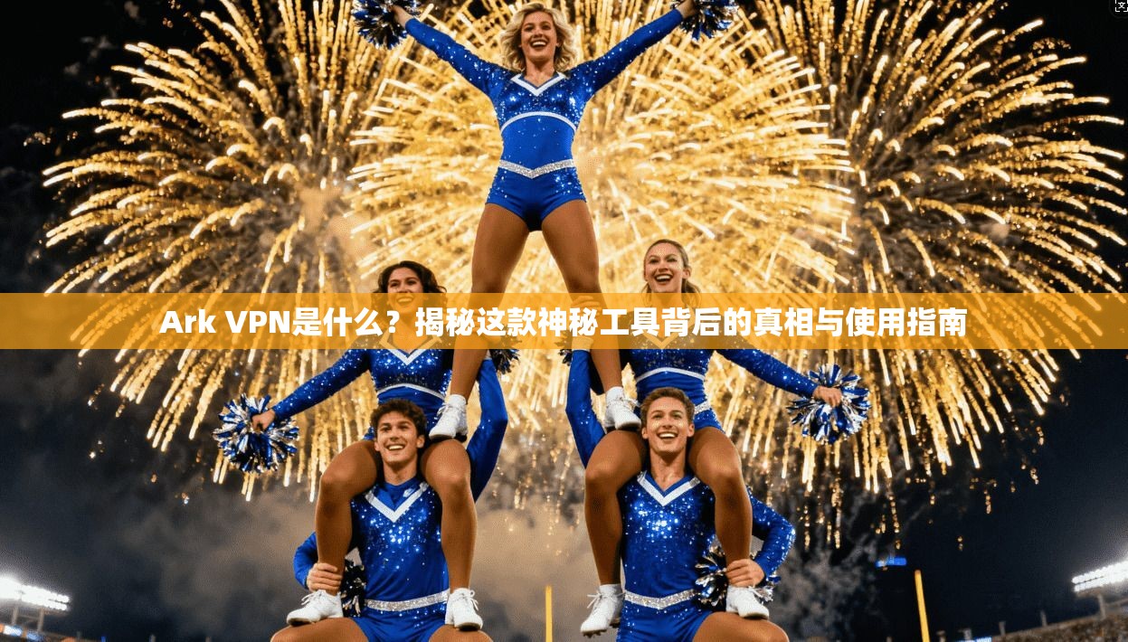 Ark VPN是什么?揭秘这款神秘工具背后的真相与使用指南