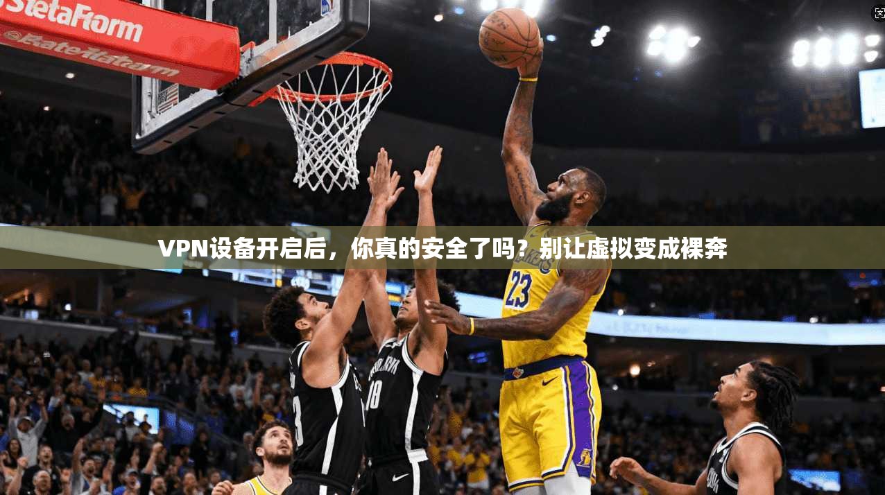 VPN设备开启后，你真的安全了吗？别让虚拟变成裸奔