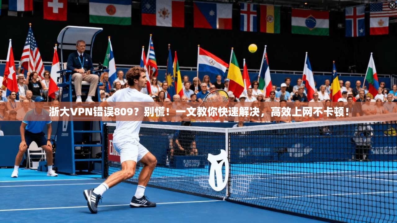 浙大VPN错误809？别慌！一文教你快速解决，高效上网不卡顿！