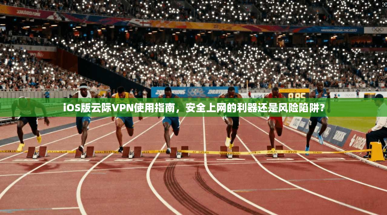 iOS版云际VPN使用指南，安全上网的利器还是风险陷阱？