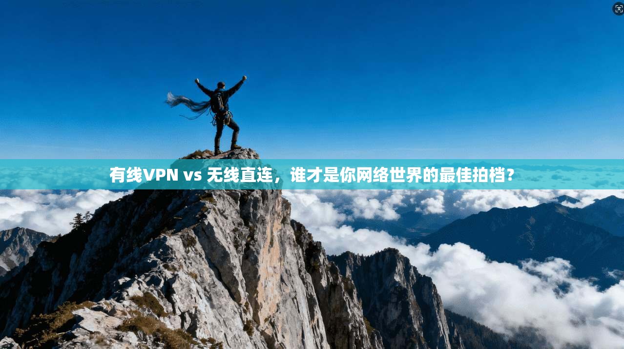 有线VPN vs 无线直连，谁才是你网络世界的最佳拍档？
