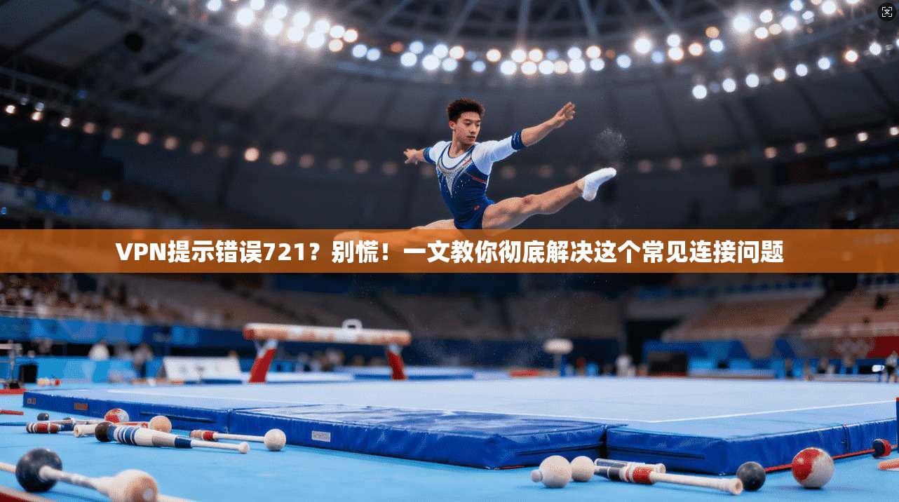 VPN提示错误721?别慌!一文教你彻底解决这个常见连接问题