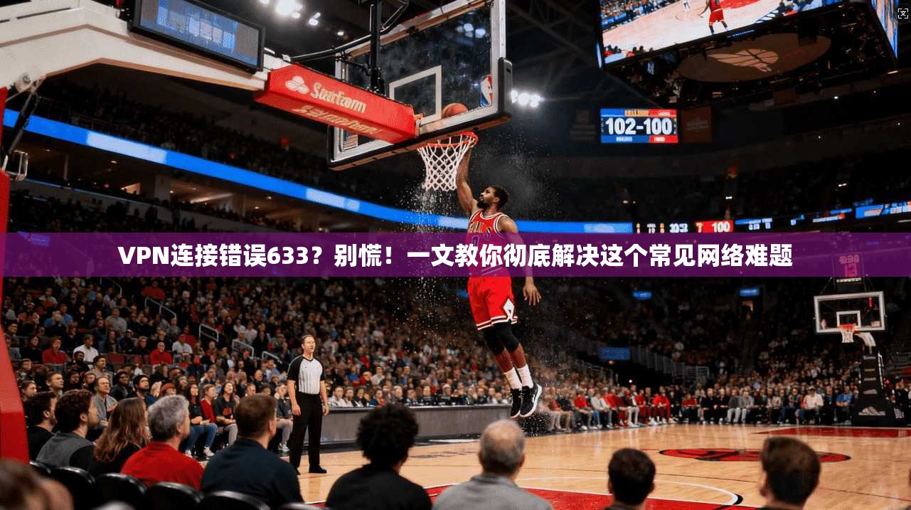 VPN连接错误633?别慌!一文教你彻底解决这个常见网络难题