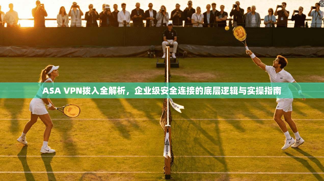 ASA VPN拨入全解析,企业级安全连接的底层逻辑与实操指南