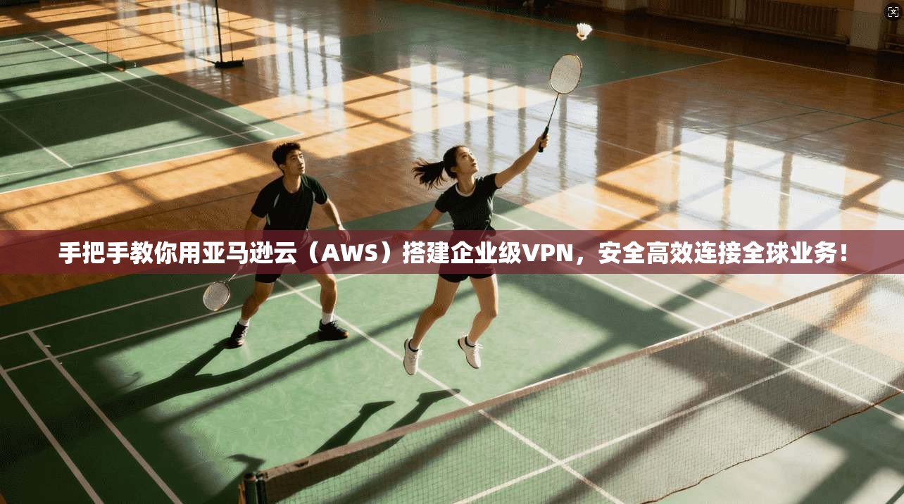 手把手教你用亚马逊云(AWS)搭建企业级VPN,安全高效连接全球业务!