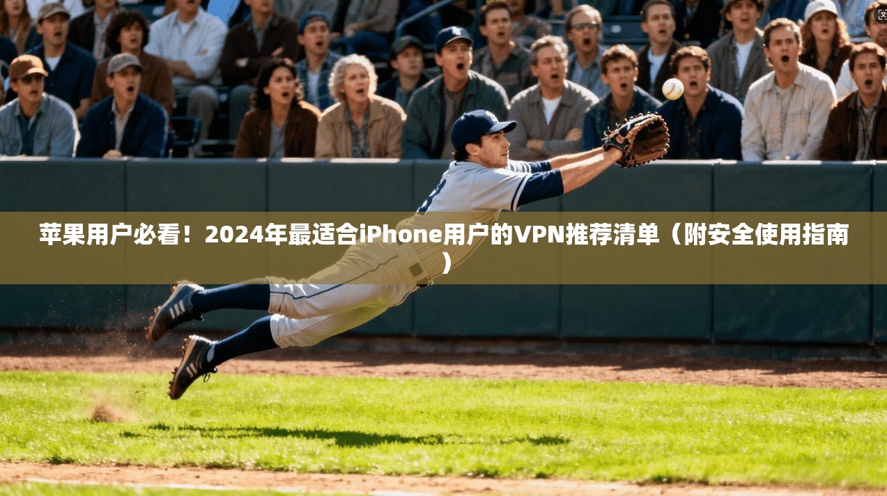 苹果用户必看!2024年最适合iPhone用户的VPN推荐清单(附安全使用指南)