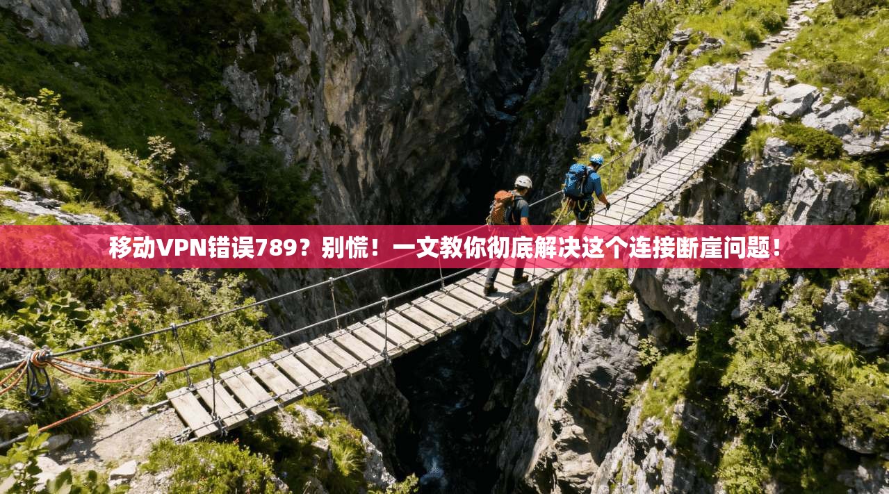 移动VPN错误789?别慌!一文教你彻底解决这个连接断崖问题!