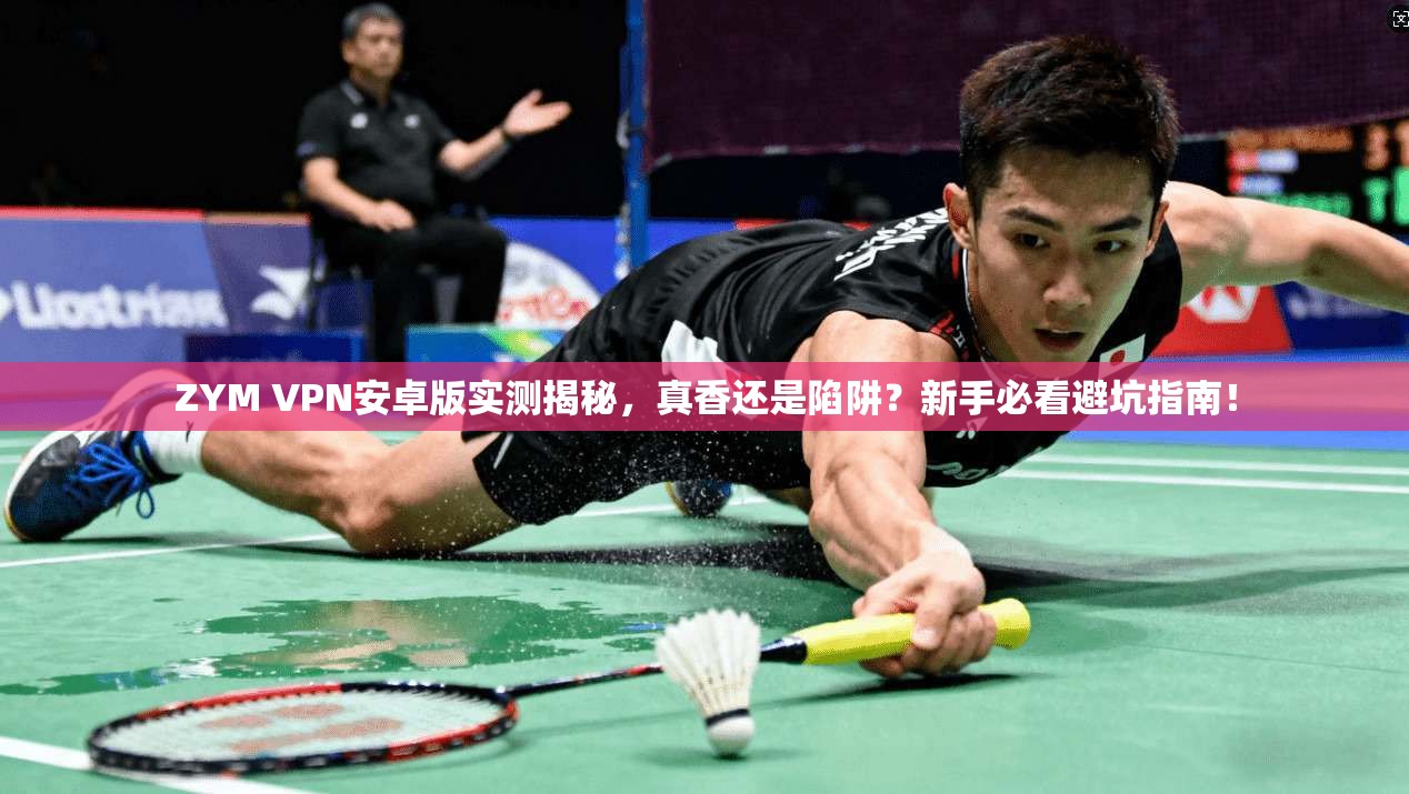 ZYM VPN安卓版实测揭秘,真香还是陷阱?新手必看避坑指南!