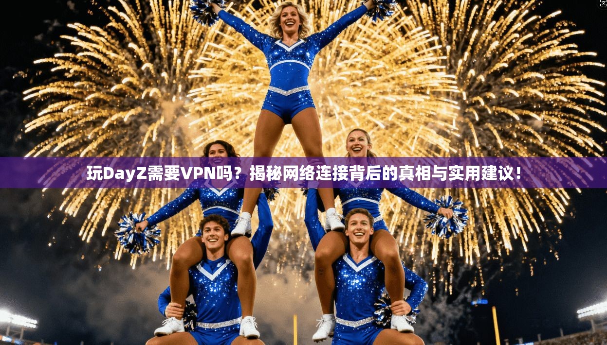 玩DayZ需要VPN吗？揭秘网络连接背后的真相与实用建议！