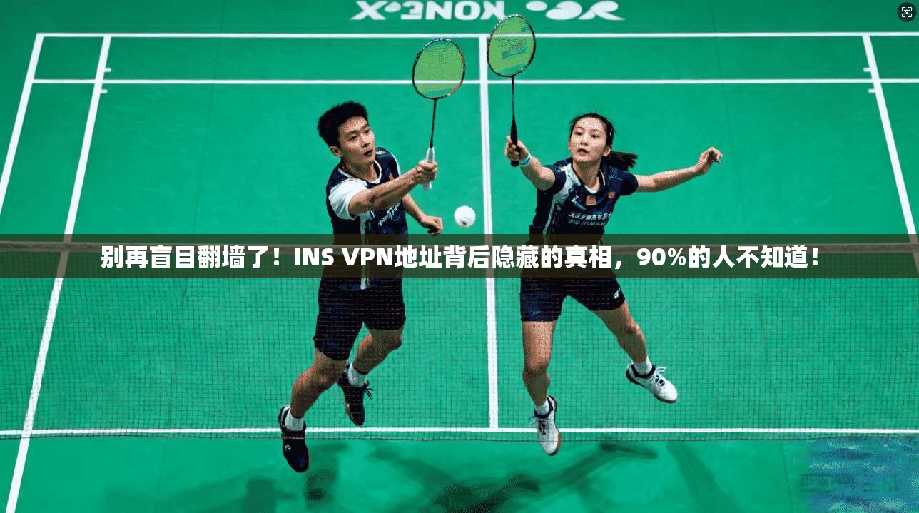 别再盲目翻墙了！INS VPN地址背后隐藏的真相，90%的人不知道！