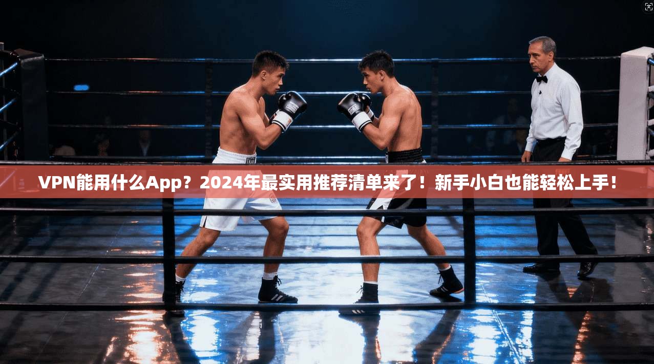 VPN能用什么App？2024年最实用推荐清单来了！新手小白也能轻松上手！