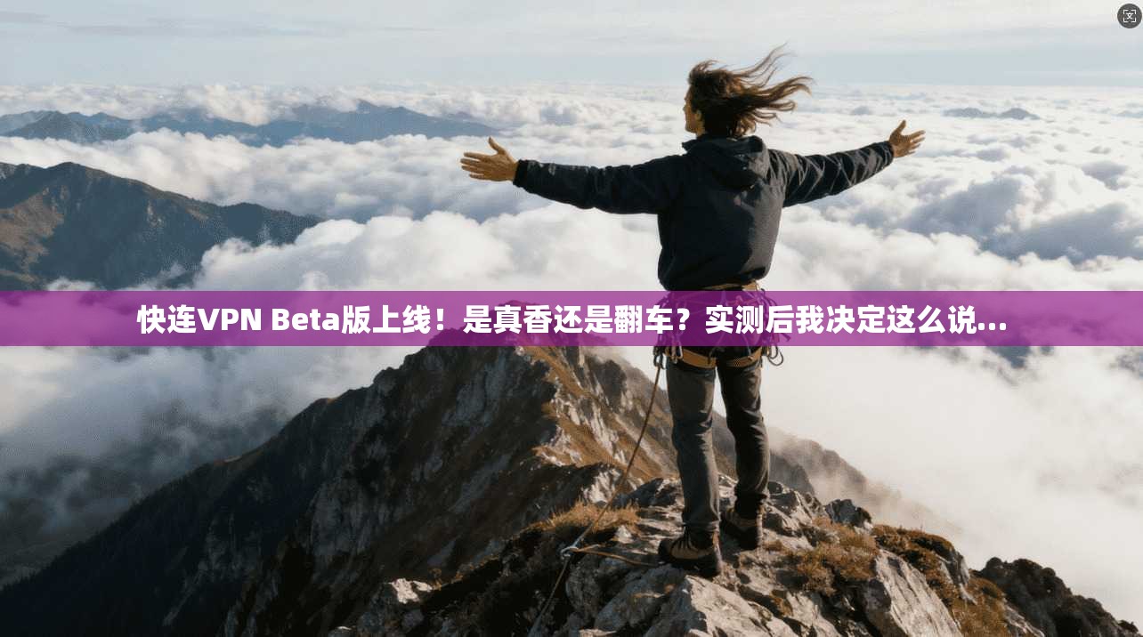快连VPN Beta版上线!是真香还是翻车?实测后我决定这么说…