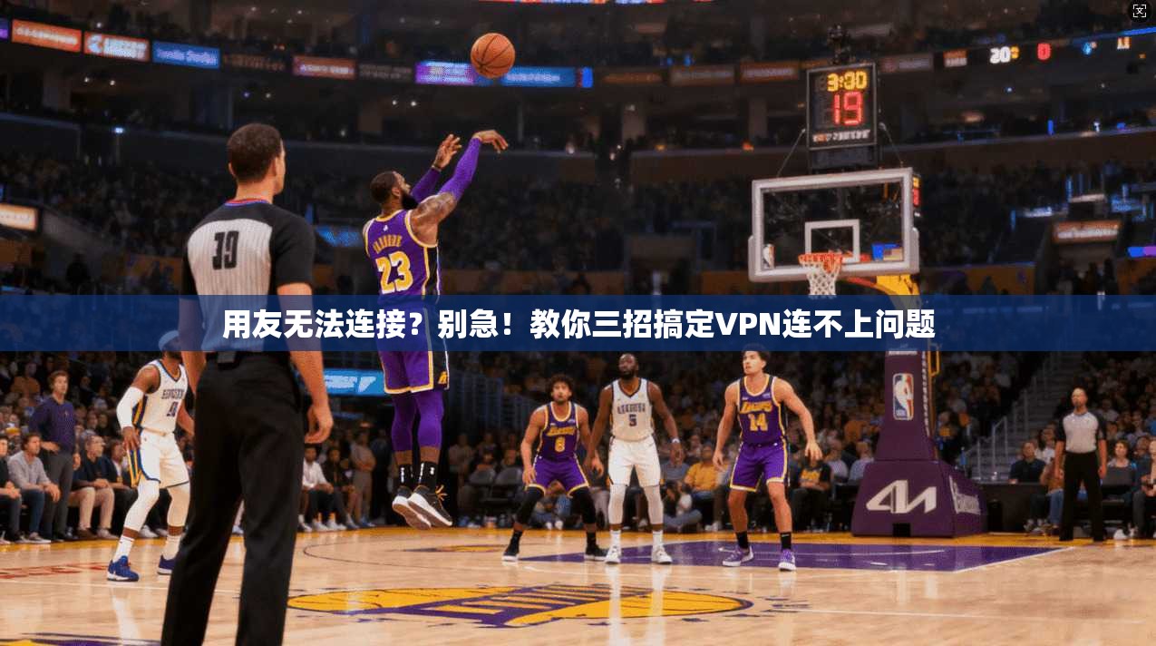 用友无法连接?别急!教你三招搞定VPN连不上问题