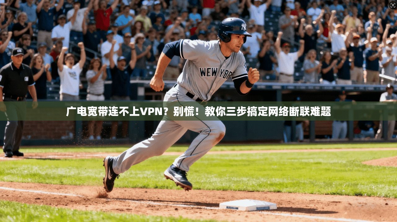 广电宽带连不上VPN?别慌!教你三步搞定网络断联难题