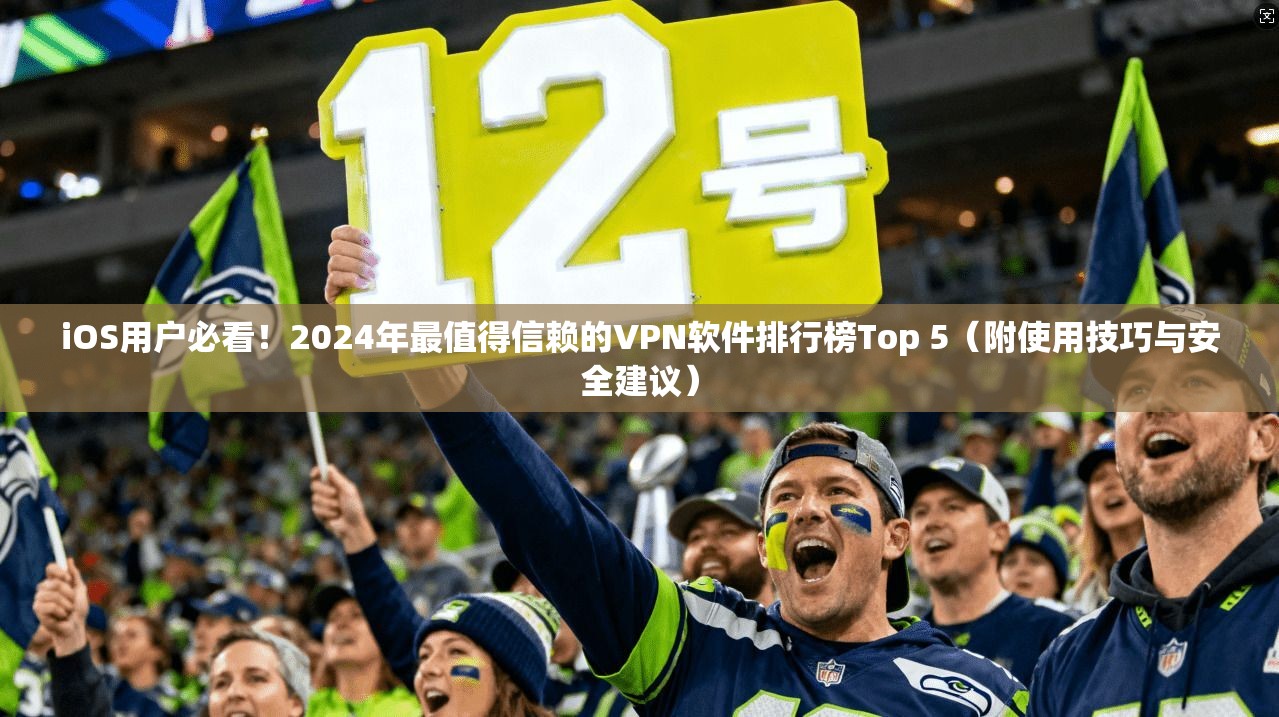 iOS用户必看！2024年最值得信赖的VPN软件排行榜Top 5（附使用技巧与安全建议）