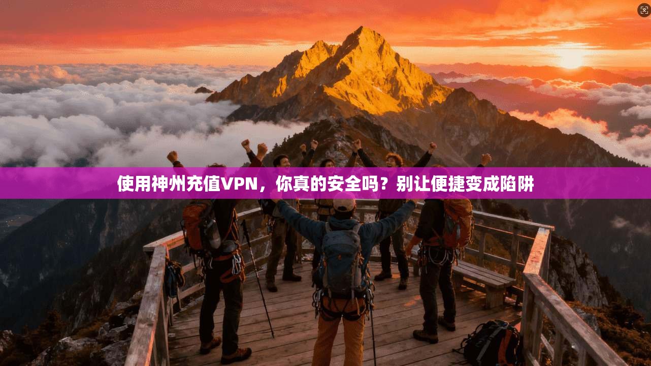 使用神州充值VPN，你真的安全吗？别让便捷变成陷阱