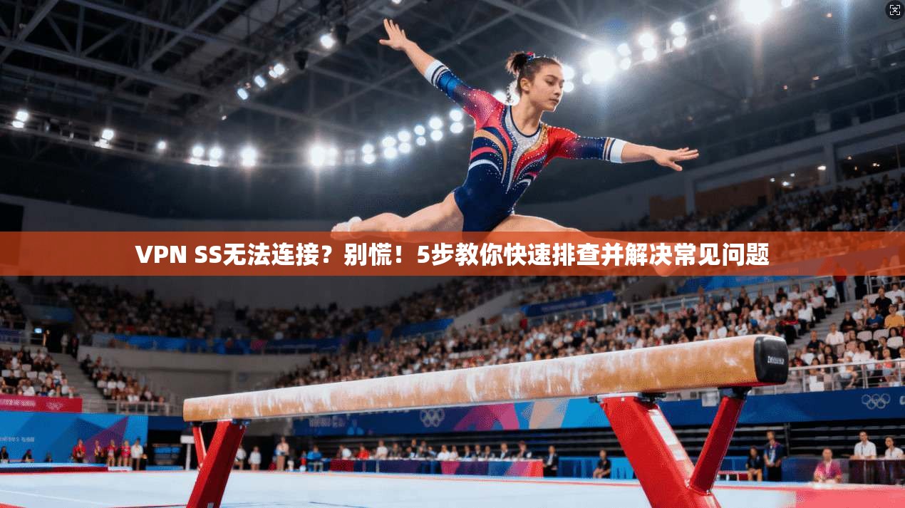 VPN SS无法连接?别慌!5步教你快速排查并解决常见问题