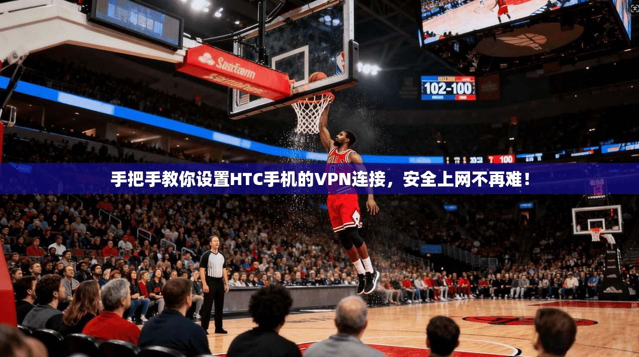 手把手教你设置HTC手机的VPN连接，安全上网不再难！