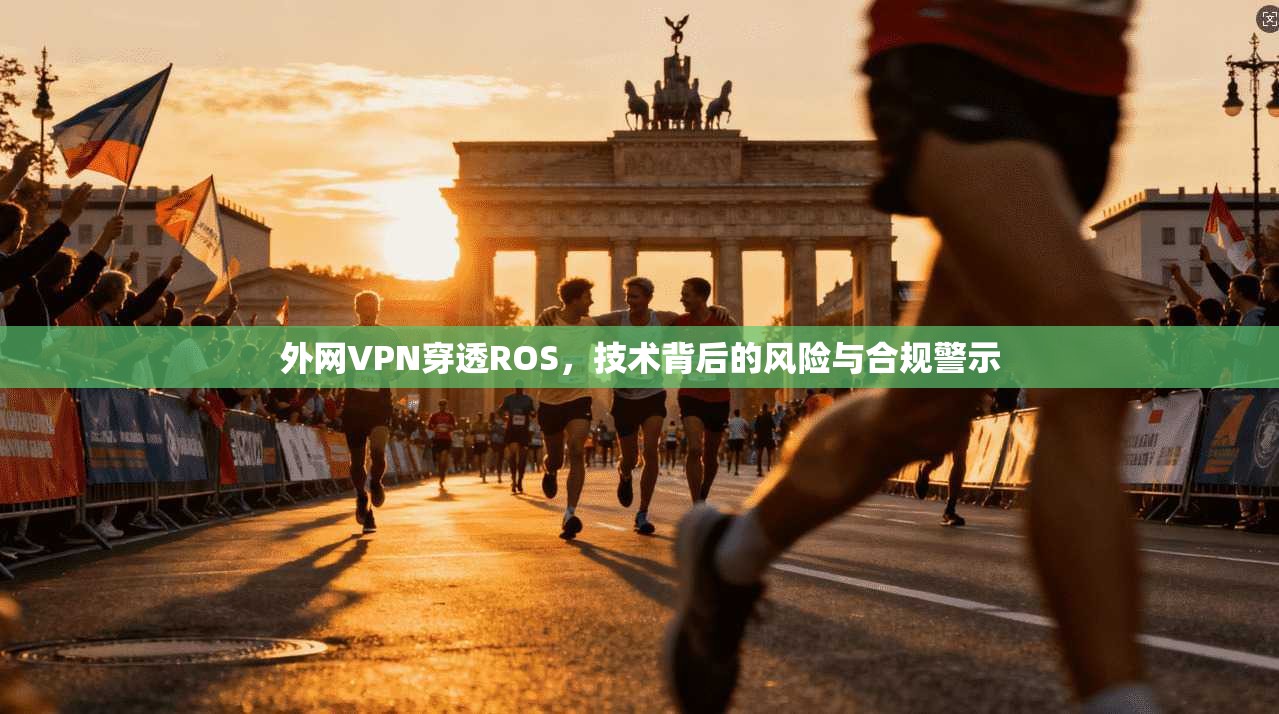 外网VPN穿透ROS，技术背后的风险与合规警示