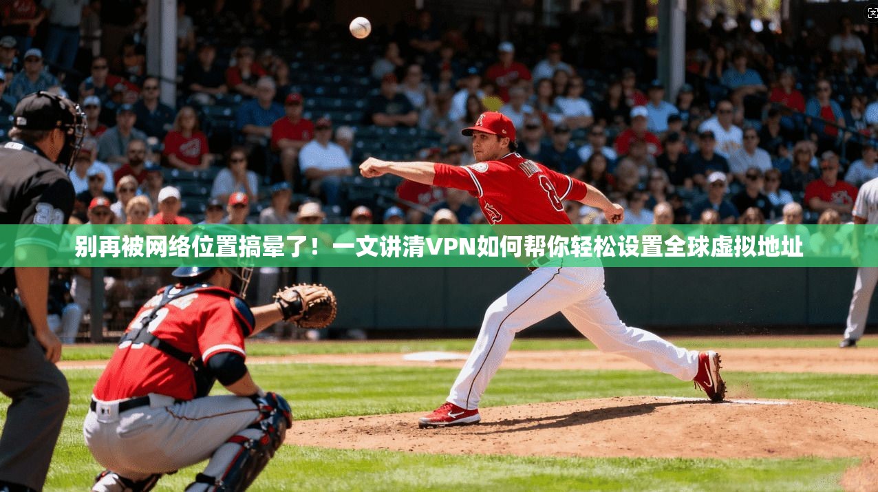 别再被网络位置搞晕了！一文讲清VPN如何帮你轻松设置全球虚拟地址
