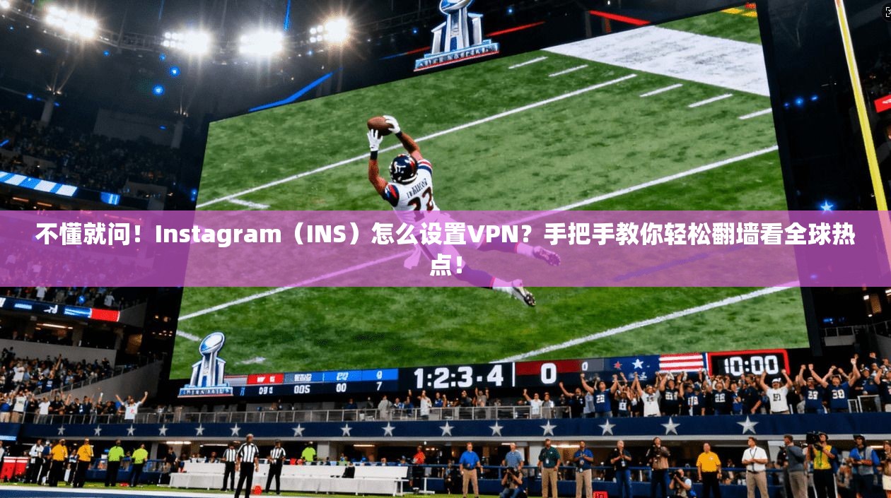 不懂就问！Instagram（INS）怎么设置VPN？手把手教你轻松翻墙看全球热点！