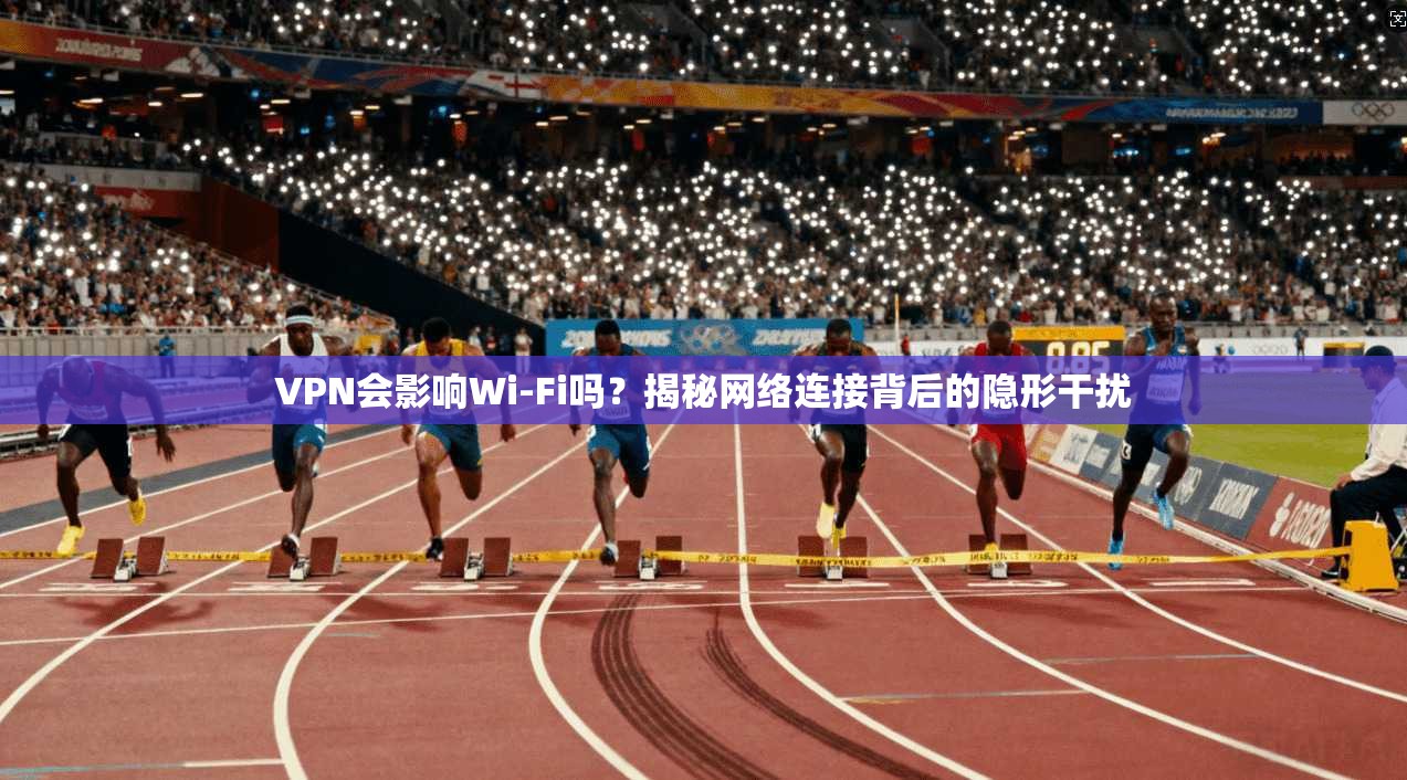 VPN会影响Wi-Fi吗？揭秘网络连接背后的隐形干扰