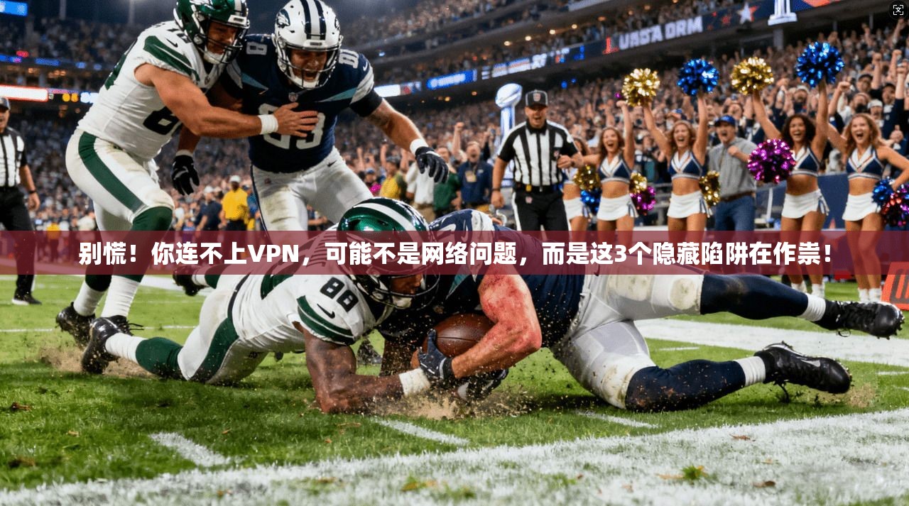 别慌！你连不上VPN，可能不是网络问题，而是这3个隐藏陷阱在作祟！