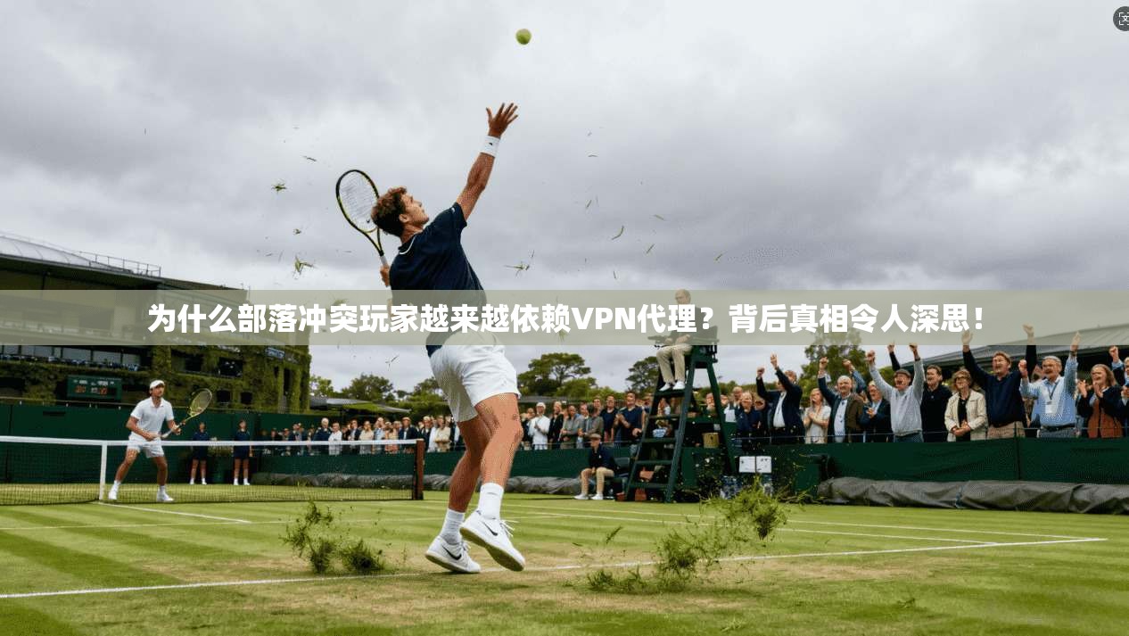为什么部落冲突玩家越来越依赖VPN代理?背后真相令人深思!