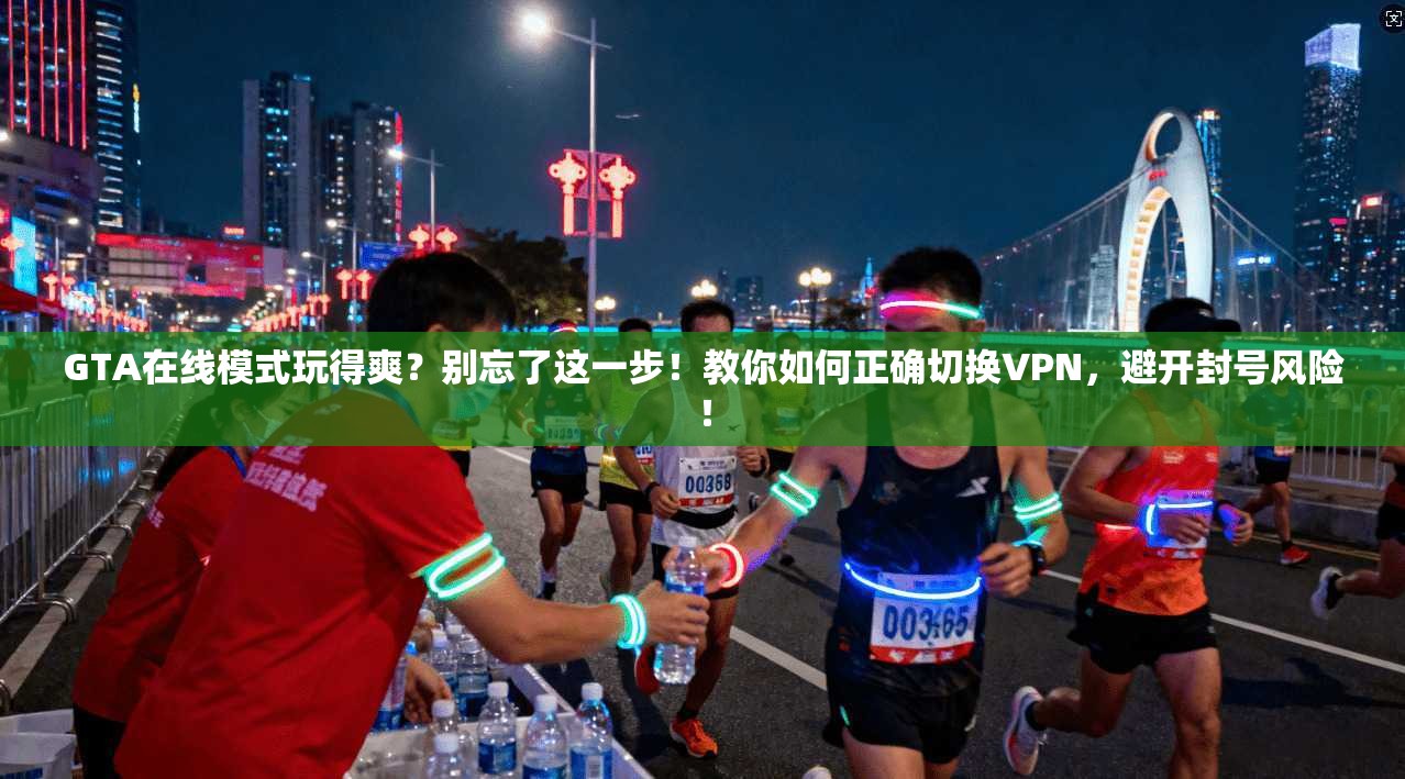 GTA在线模式玩得爽？别忘了这一步！教你如何正确切换VPN，避开封号风险！