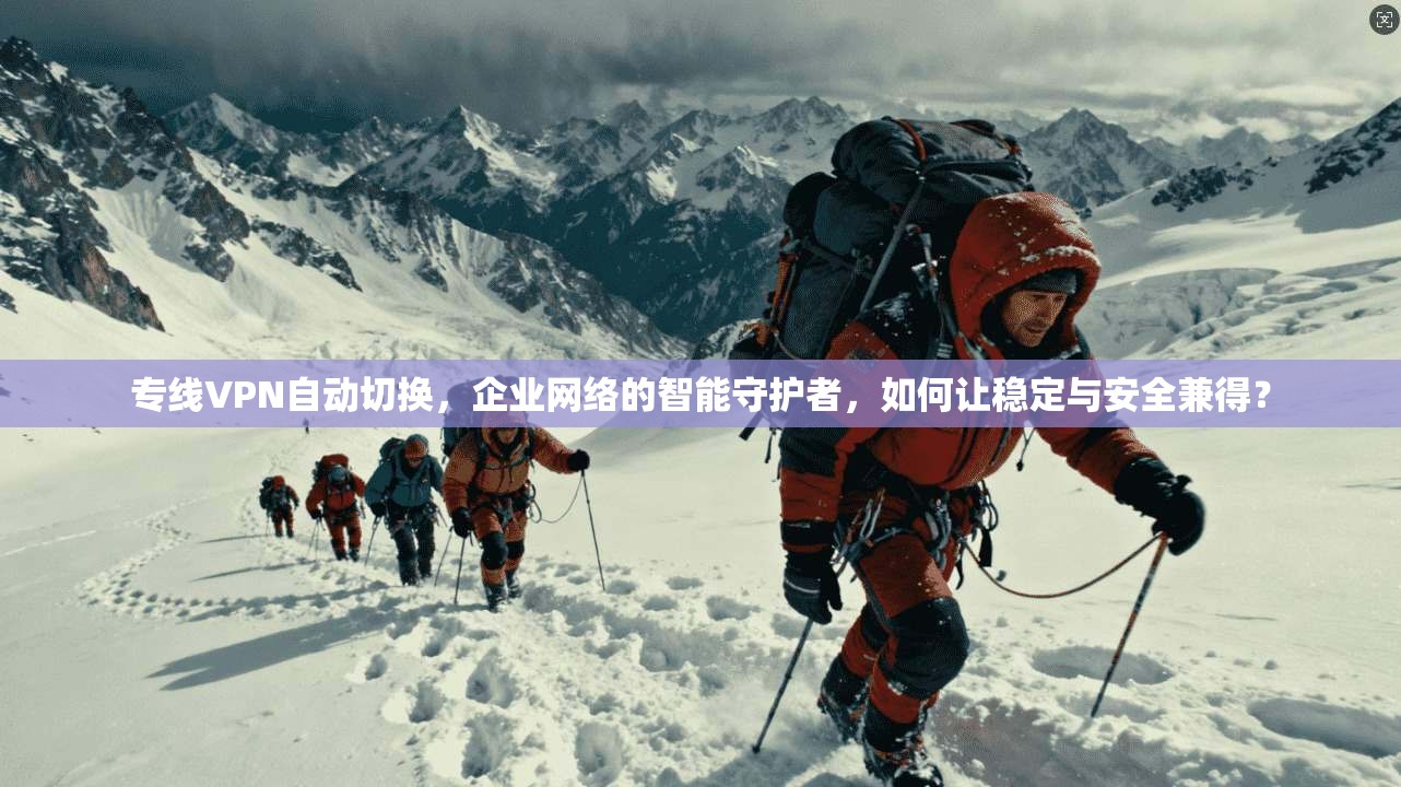 专线VPN自动切换，企业网络的智能守护者，如何让稳定与安全兼得？