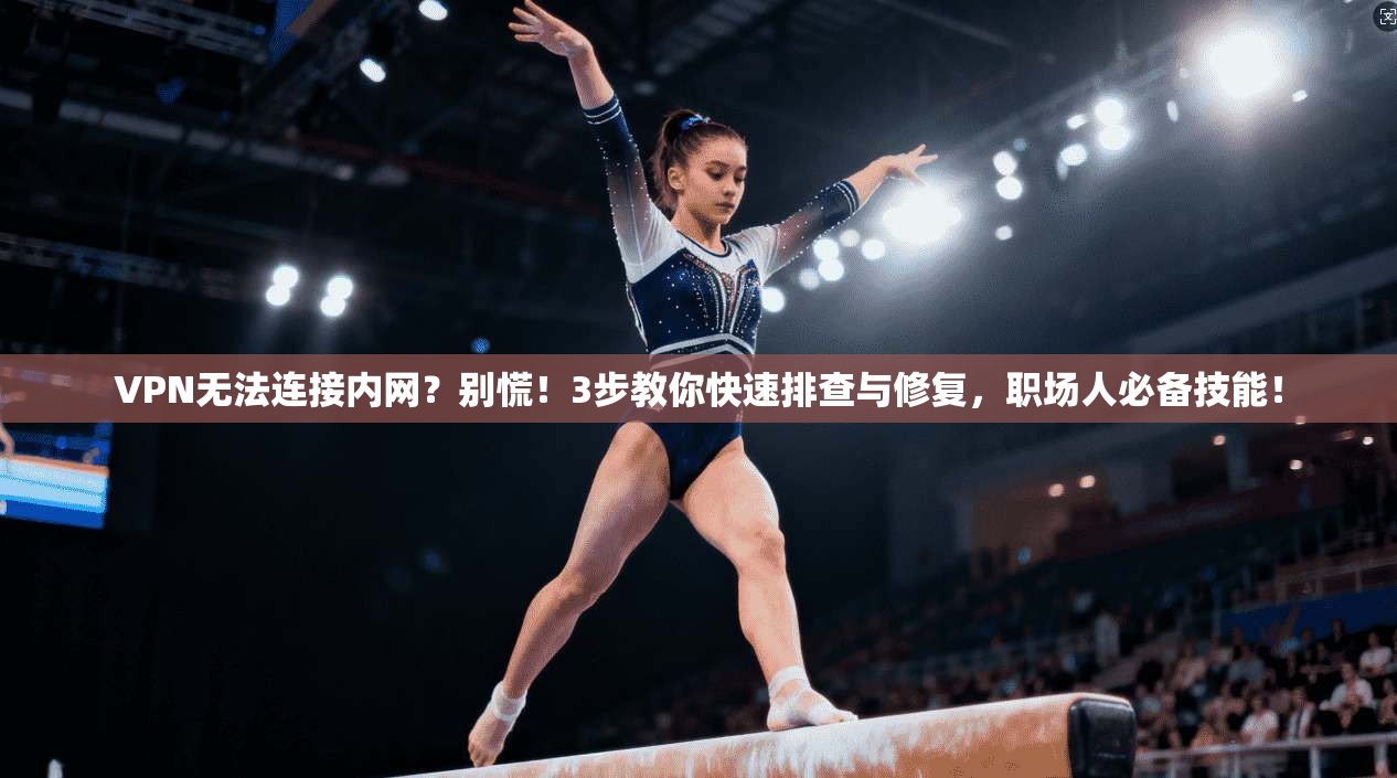 VPN无法连接内网？别慌！3步教你快速排查与修复，职场人必备技能！