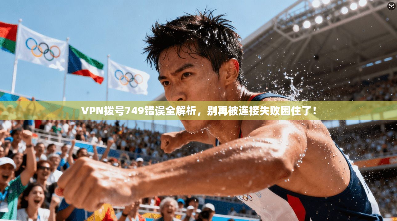 VPN拨号749错误全解析，别再被连接失败困住了！