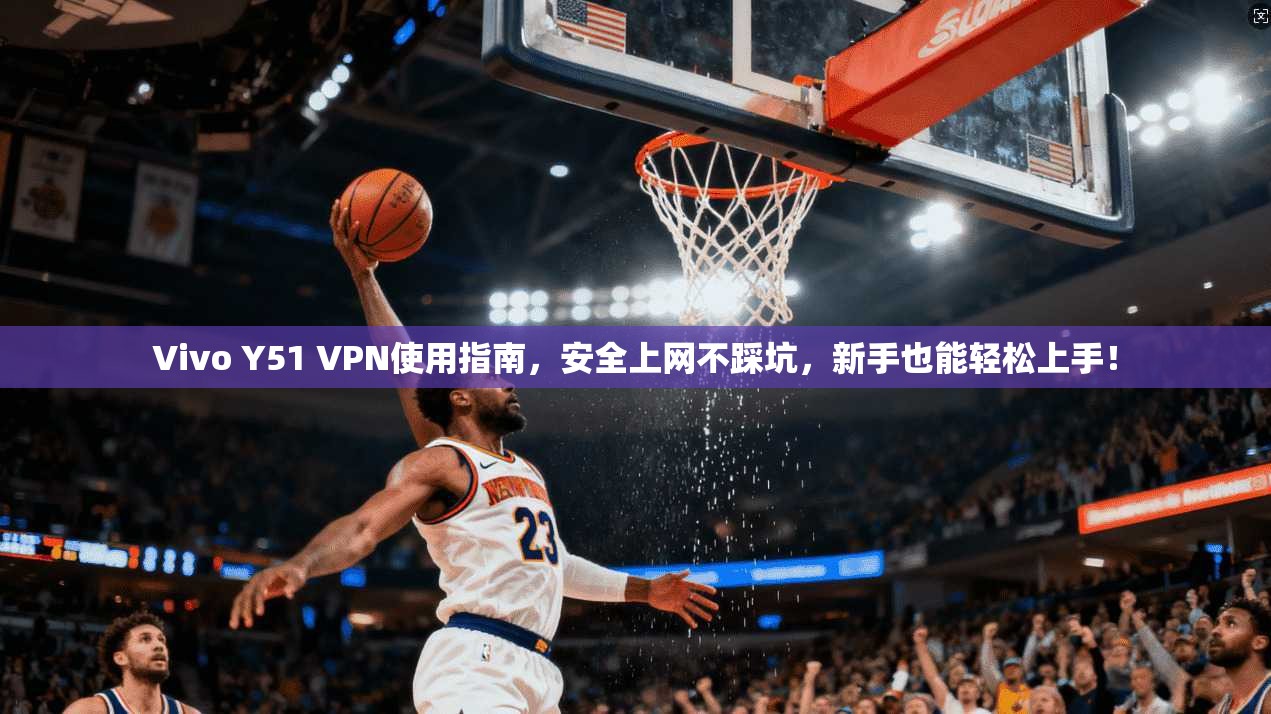 Vivo Y51 VPN使用指南，安全上网不踩坑，新手也能轻松上手！