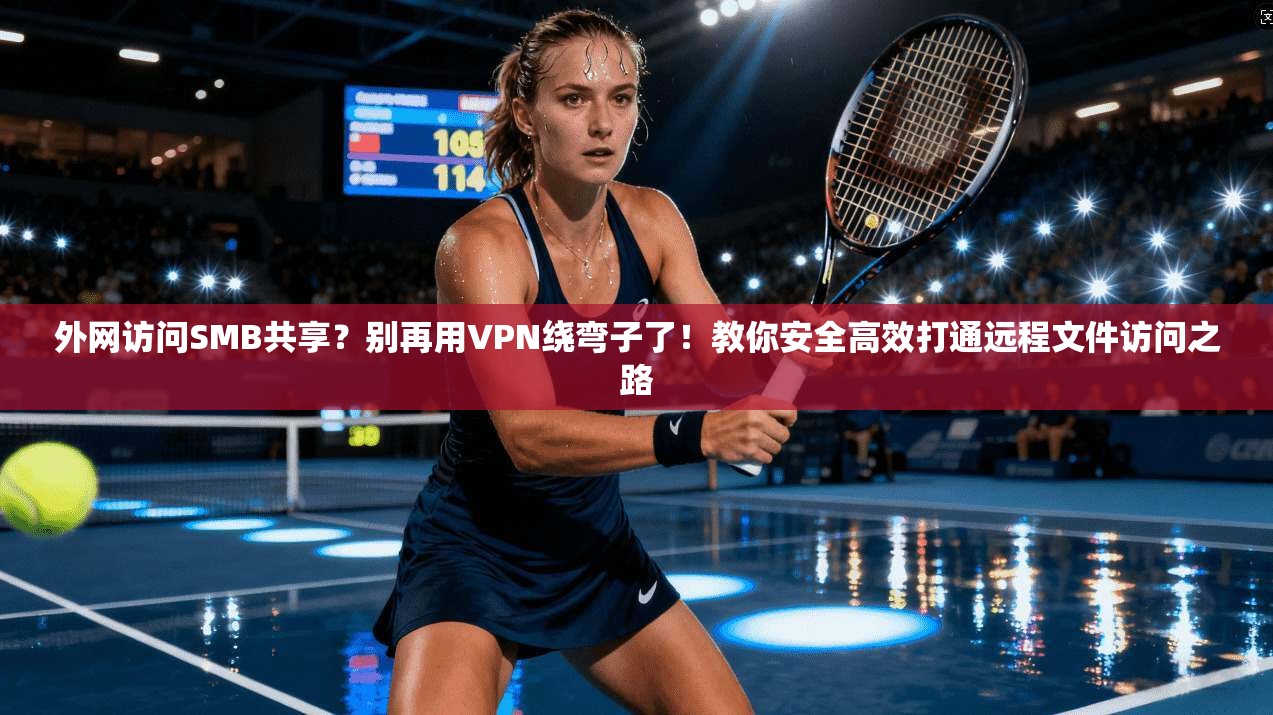 外网访问SMB共享？别再用VPN绕弯子了！教你安全高效打通远程文件访问之路