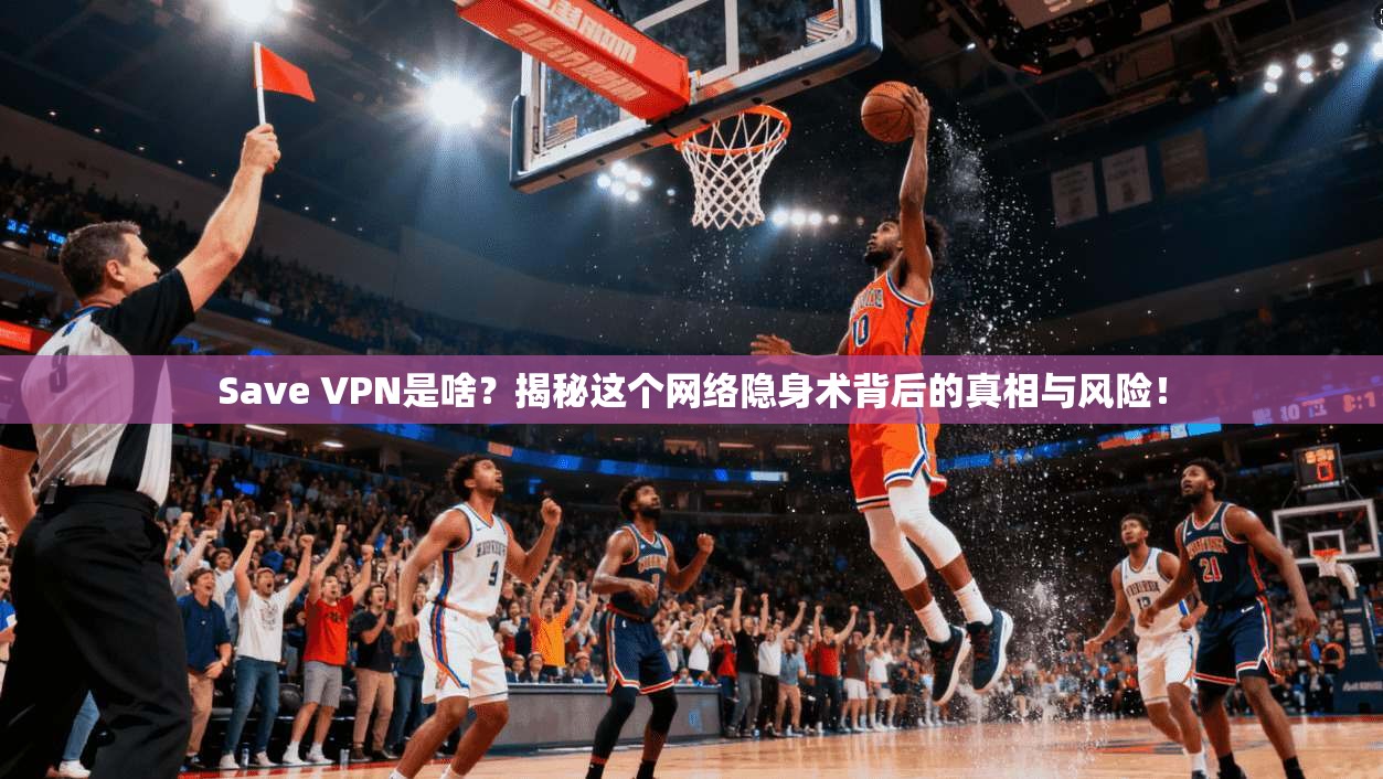 Save VPN是啥？揭秘这个网络隐身术背后的真相与风险！