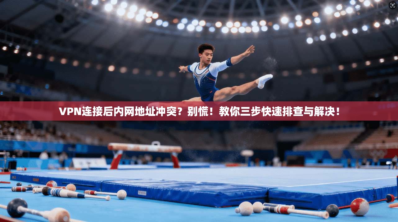VPN连接后内网地址冲突？别慌！教你三步快速排查与解决！