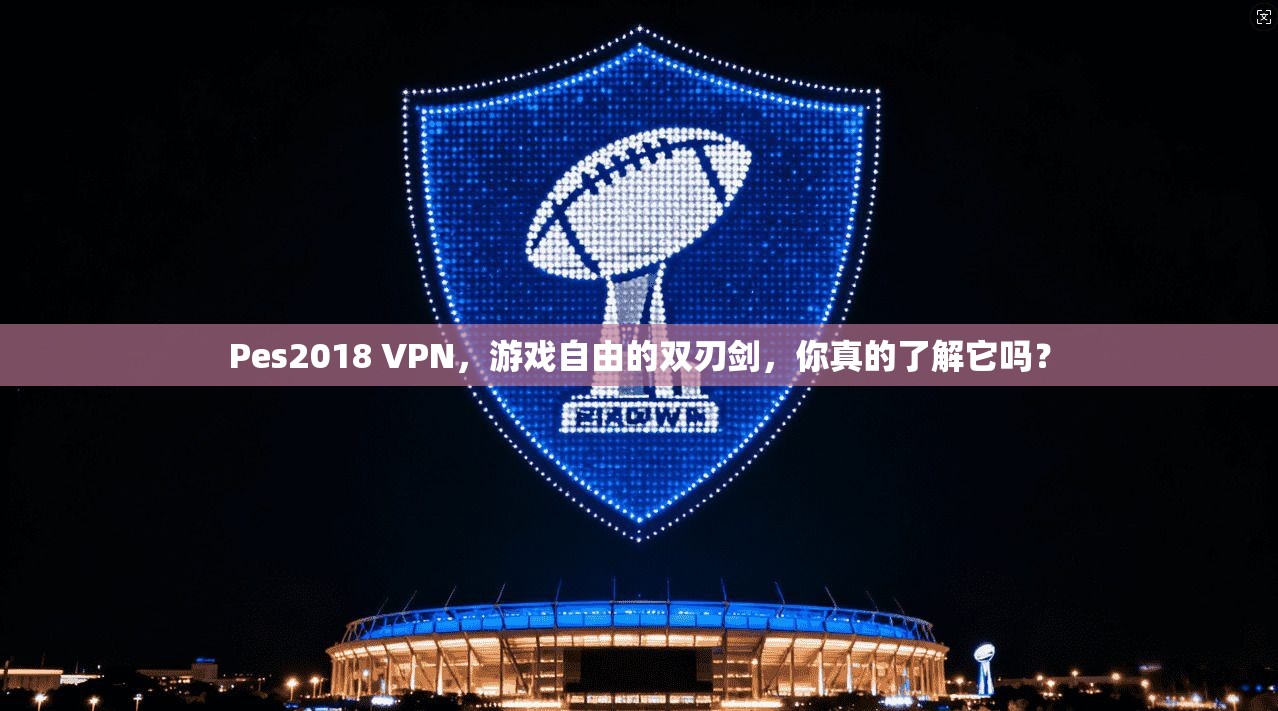 Pes2018 VPN,游戏自由的双刃剑,你真的了解它吗?