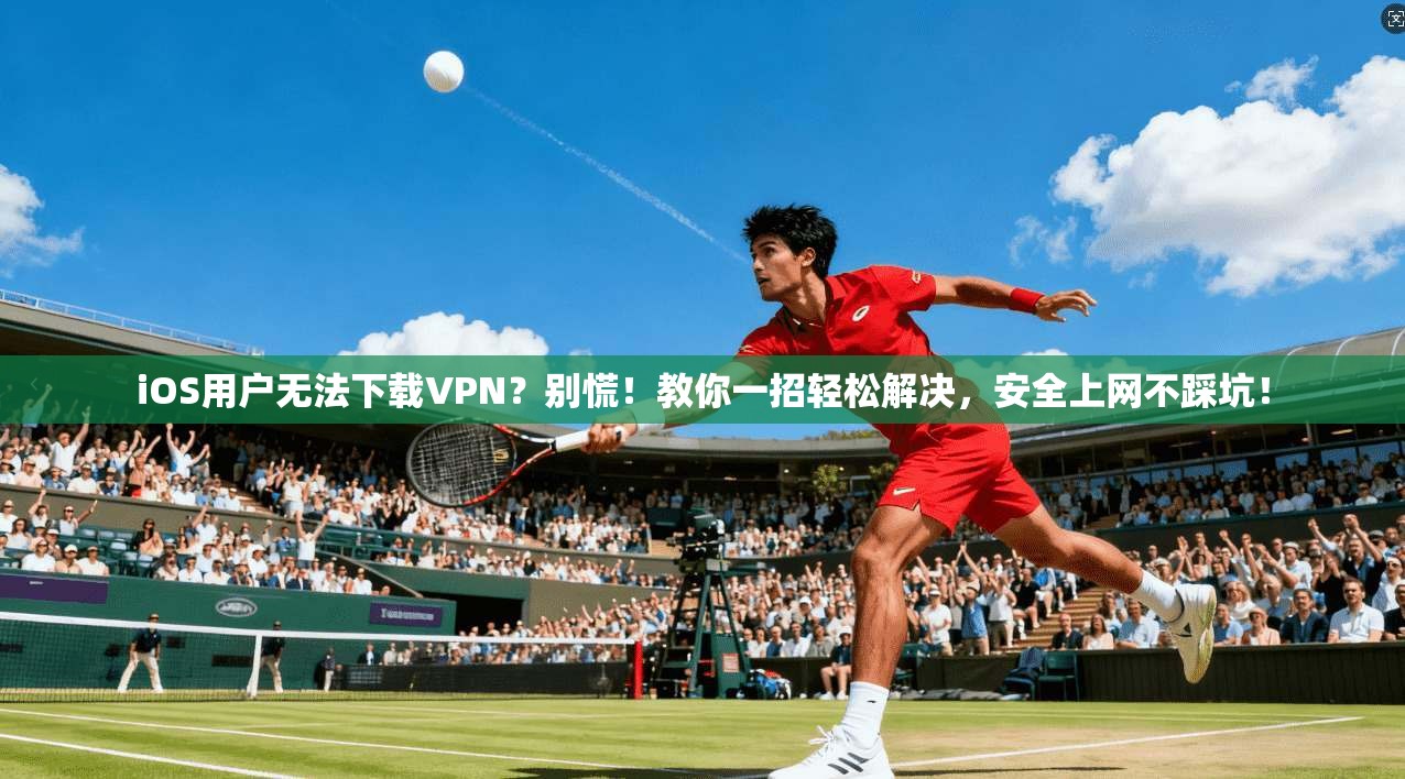 iOS用户无法下载VPN？别慌！教你一招轻松解决，安全上网不踩坑！