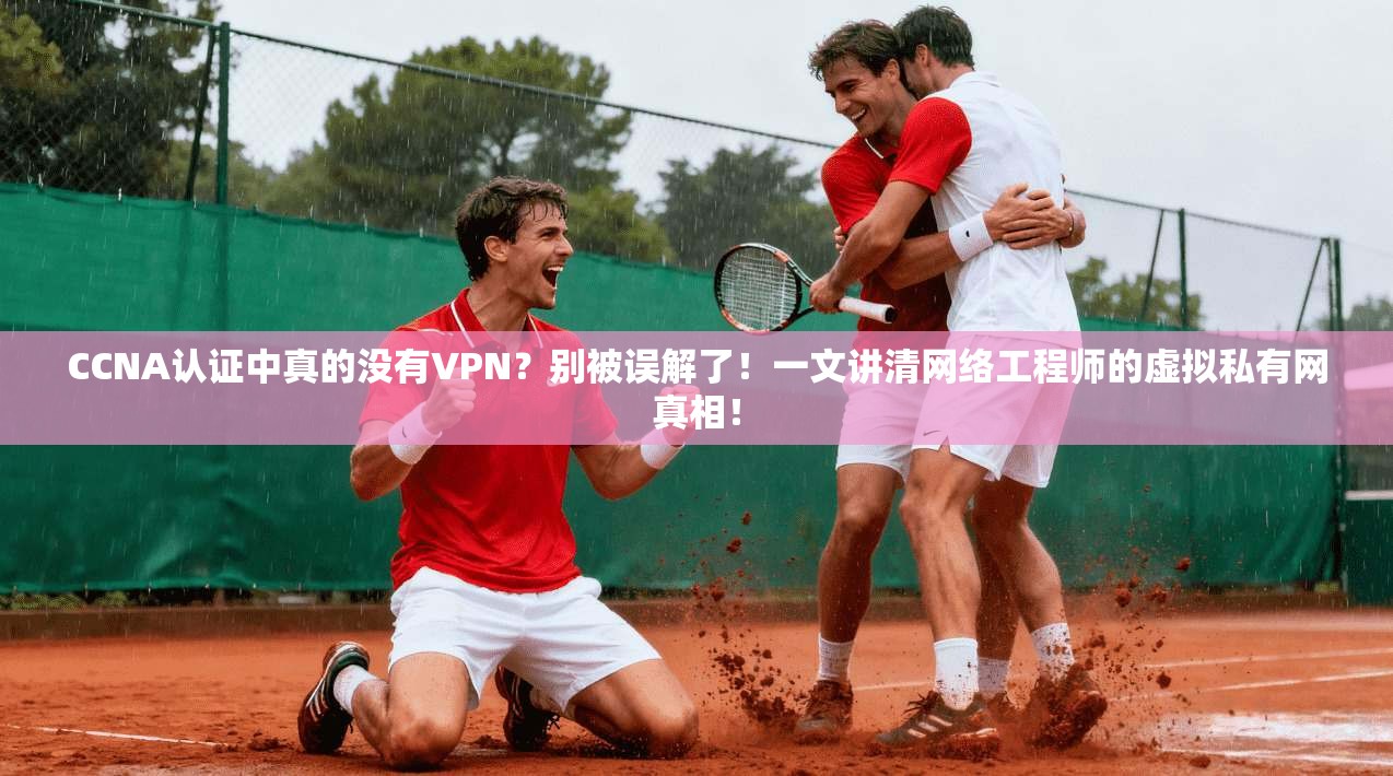 CCNA认证中真的没有VPN？别被误解了！一文讲清网络工程师的虚拟私有网真相！