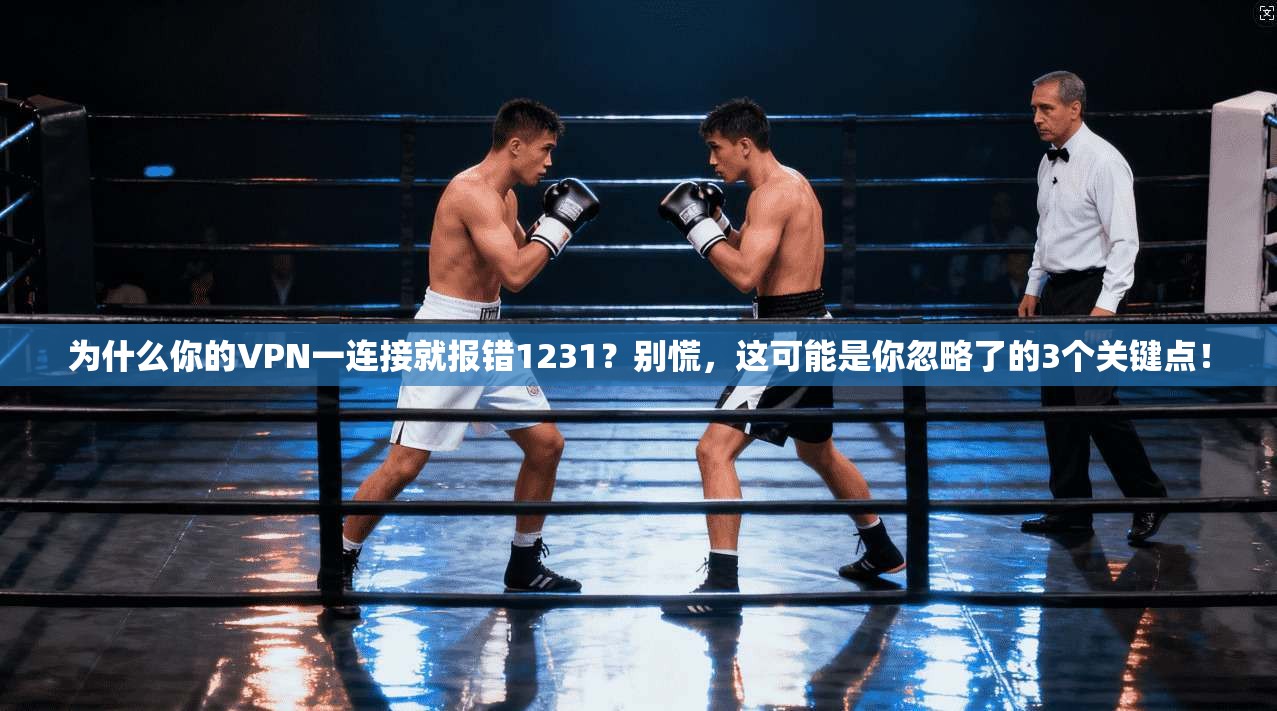 为什么你的VPN一连接就报错1231？别慌，这可能是你忽略了的3个关键点！