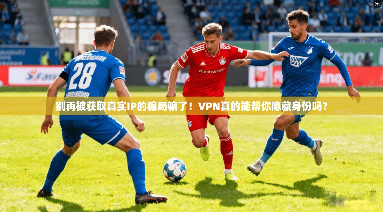 别再被获取真实IP的骗局骗了！VPN真的能帮你隐藏身份吗？