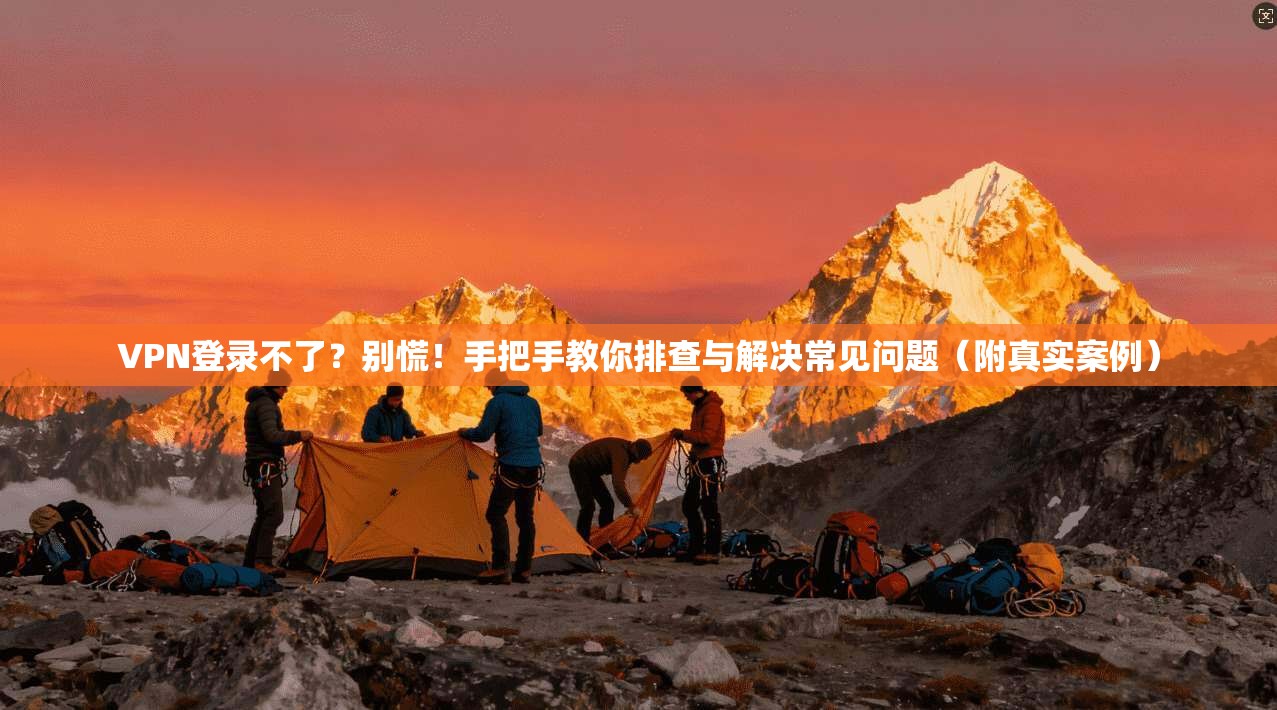 VPN登录不了？别慌！手把手教你排查与解决常见问题（附真实案例）