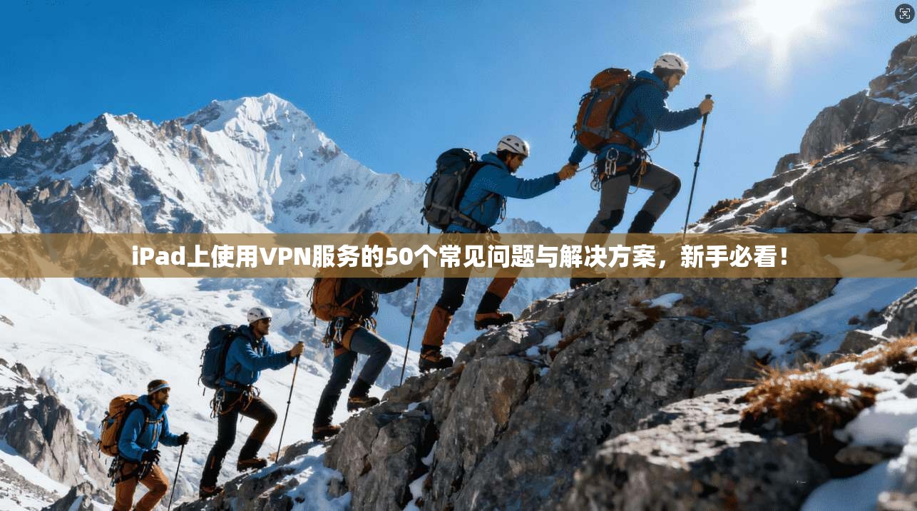 iPad上使用VPN服务的50个常见问题与解决方案，新手必看！