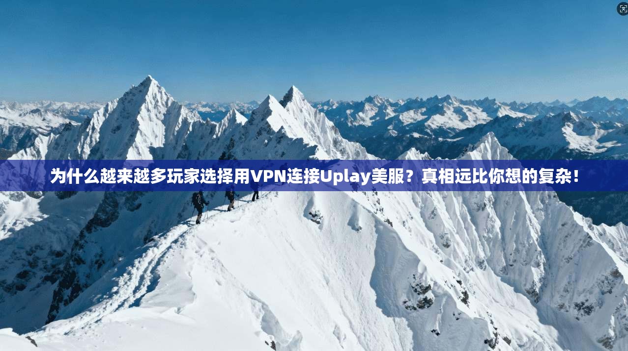 为什么越来越多玩家选择用VPN连接Uplay美服？真相远比你想的复杂！