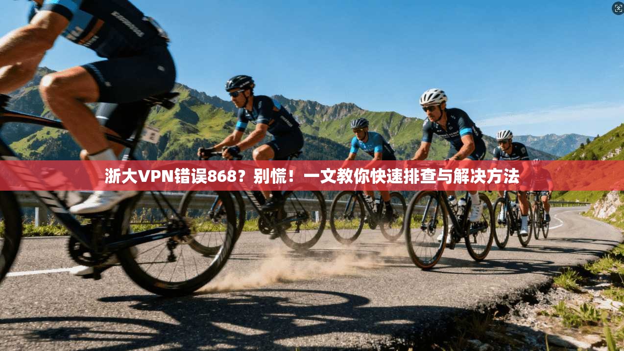 浙大VPN错误868？别慌！一文教你快速排查与解决方法
