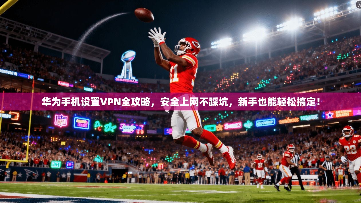 华为手机设置VPN全攻略，安全上网不踩坑，新手也能轻松搞定！