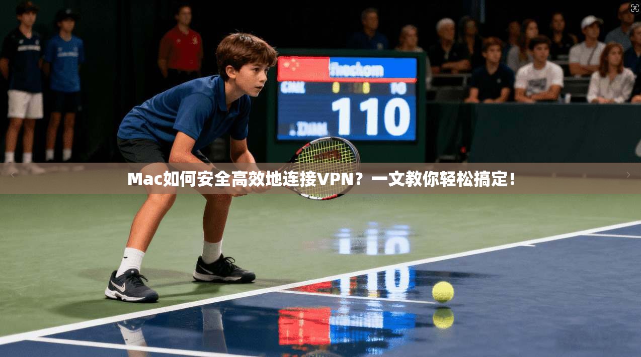 Mac如何安全高效地连接VPN？一文教你轻松搞定！